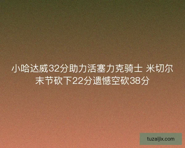 小哈达威32分助力活塞力克骑士 米切尔末节砍下22分遗憾空砍38分