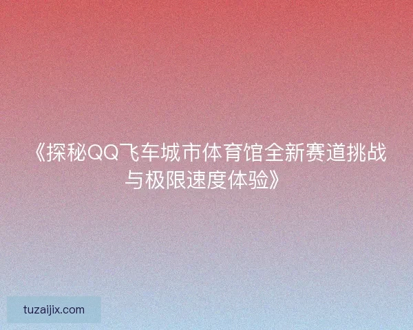 《探秘QQ飞车城市体育馆全新赛道挑战与极限速度体验》