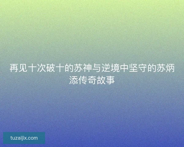 再见十次破十的苏神与逆境中坚守的苏炳添传奇故事