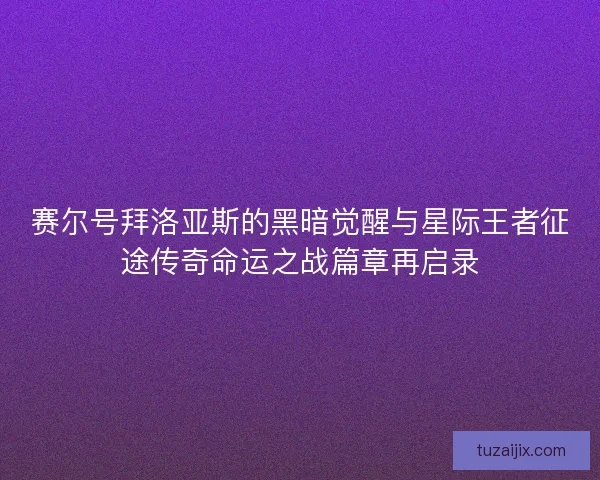 赛尔号拜洛亚斯的黑暗觉醒与星际王者征途传奇命运之战篇章再启录